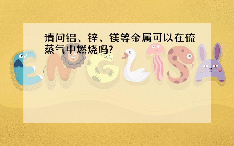 请问铝、锌、镁等金属可以在硫蒸气中燃烧吗?