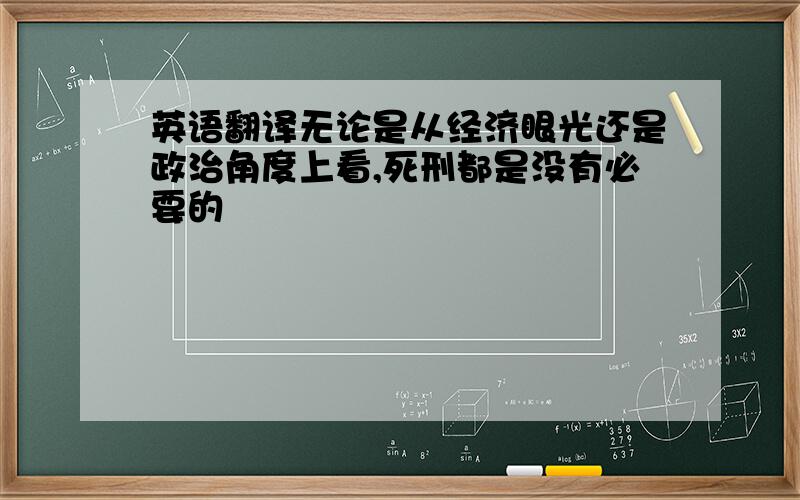 英语翻译无论是从经济眼光还是政治角度上看,死刑都是没有必要的