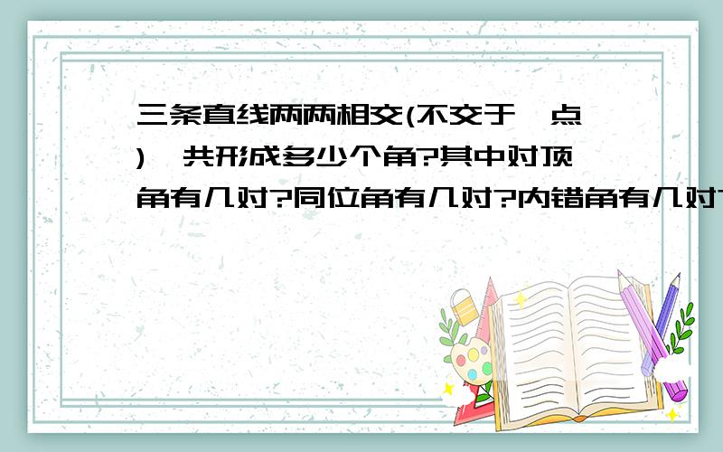 三条直线两两相交(不交于一点),共形成多少个角?其中对顶角有几对?同位角有几对?内错角有几对?