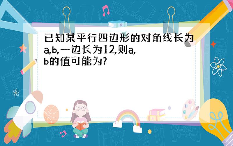 已知某平行四边形的对角线长为a,b,一边长为12,则a,b的值可能为?