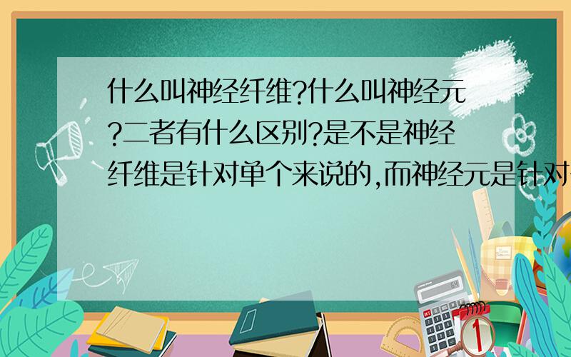 什么叫神经纤维?什么叫神经元?二者有什么区别?是不是神经纤维是针对单个来说的,而神经元是针对多个...