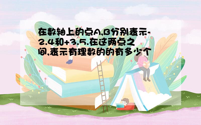 在数轴上的点A,B分别表示-2.4和+3.5.在这两点之间,表示有理数的的有多少个