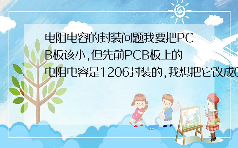 电阻电容的封装问题我要把PCB板该小,但先前PCB板上的电阻电容是1206封装的,我想把它改成0805封装的,问:会影响