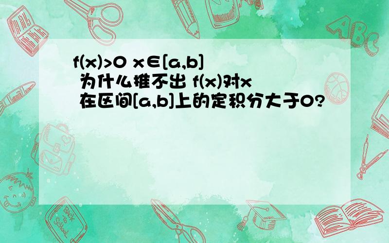 f(x)>0 x∈[a,b] 为什么推不出 f(x)对x 在区间[a,b]上的定积分大于0?