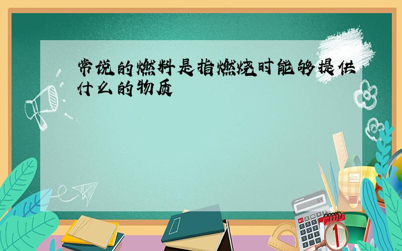 常说的燃料是指燃烧时能够提供什么的物质