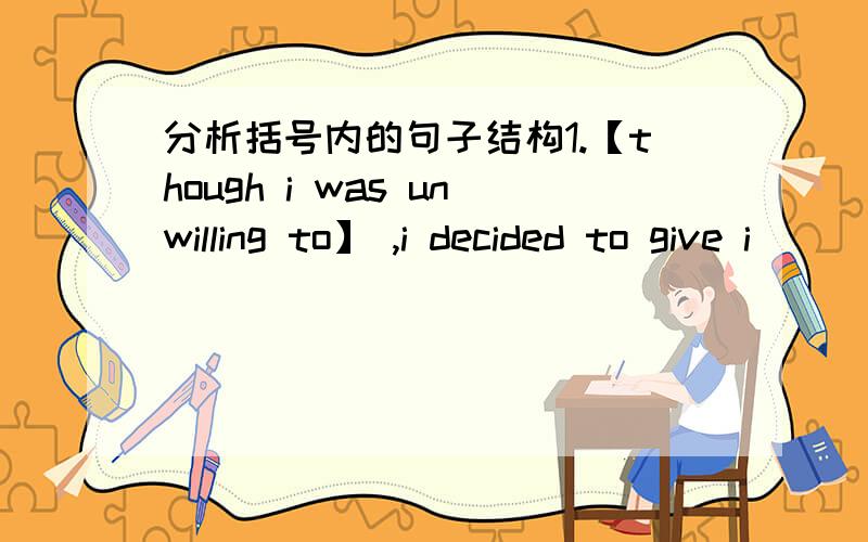 分析括号内的句子结构1.【though i was unwilling to】 ,i decided to give i