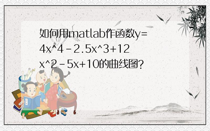 如何用matlab作函数y=4x^4-2.5x^3+12x^2-5x+10的曲线图?