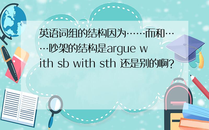 英语词组的结构因为……而和……吵架的结构是argue with sb with sth 还是别的啊?