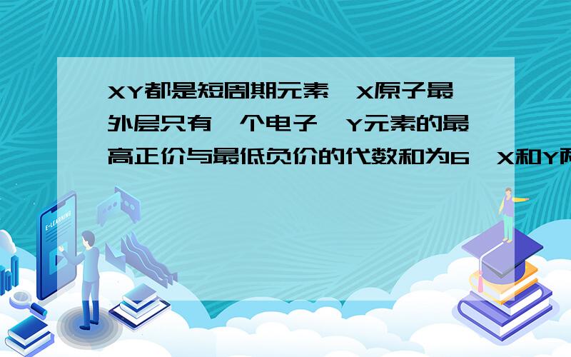 XY都是短周期元素,X原子最外层只有一个电子,Y元素的最高正价与最低负价的代数和为6,X和Y两元素形成的化