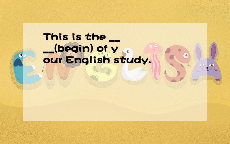 This is the ____(begin) of your English study.