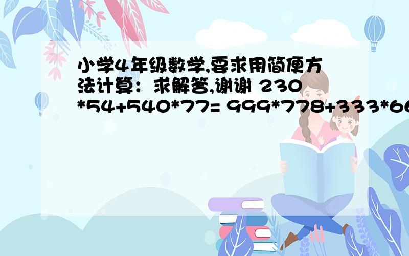 小学4年级数学,要求用简便方法计算：求解答,谢谢 230*54+540*77= 999*778+333*666= （98