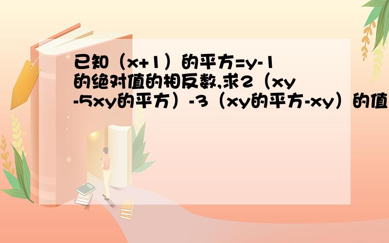 已知（x+1）的平方=y-1的绝对值的相反数,求2（xy-5xy的平方）-3（xy的平方-xy）的值