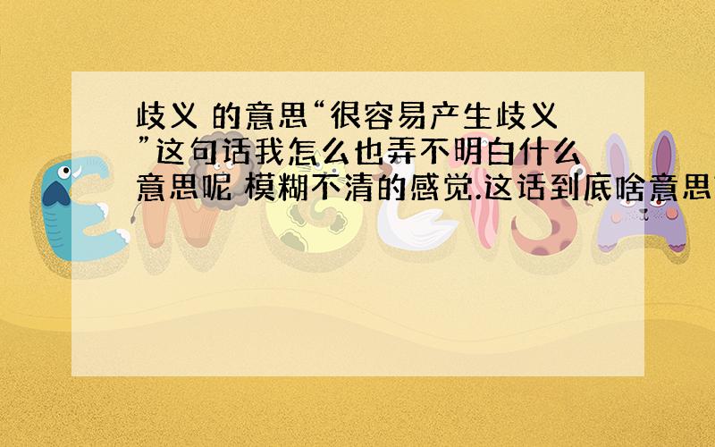 歧义 的意思“很容易产生歧义”这句话我怎么也弄不明白什么意思呢 模糊不清的感觉.这话到底啥意思?