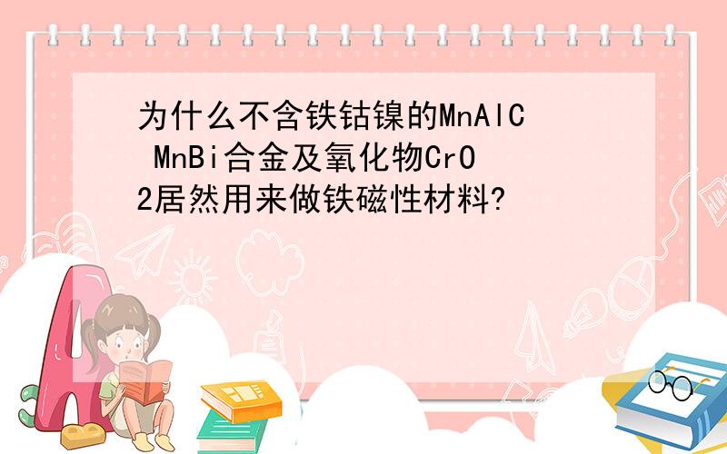 为什么不含铁钴镍的MnAlC MnBi合金及氧化物CrO2居然用来做铁磁性材料?