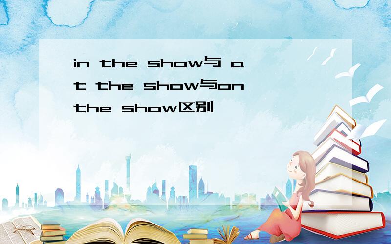 in the show与 at the show与on the show区别