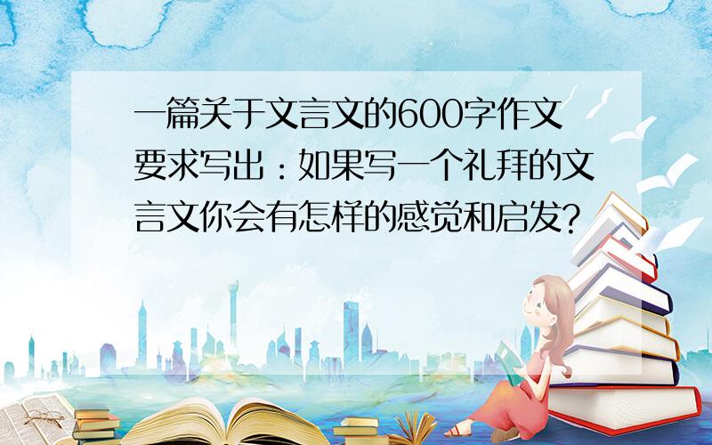 一篇关于文言文的600字作文要求写出：如果写一个礼拜的文言文你会有怎样的感觉和启发?