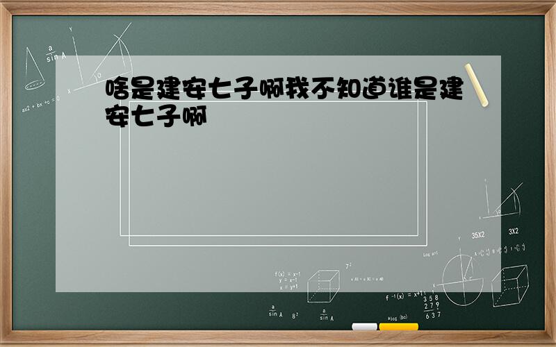 啥是建安七子啊我不知道谁是建安七子啊