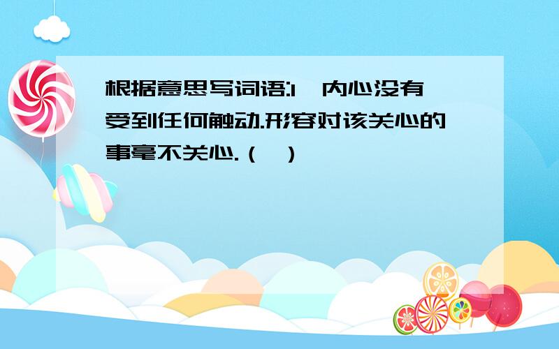 根据意思写词语:1、内心没有受到任何触动.形容对该关心的事毫不关心.（ ）