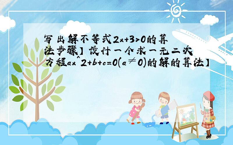 写出解不等式2x+3>0的算法步骤】 设计一个求一元二次方程ax^2+b+c=0(a≠0)的解的算法】