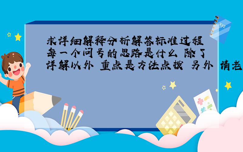 求详细解释分析解答标准过程 每一个问号的思路是什么 除了详解以外 重点是方法点拨 另外 请老师保证回答问题后 几天内在线