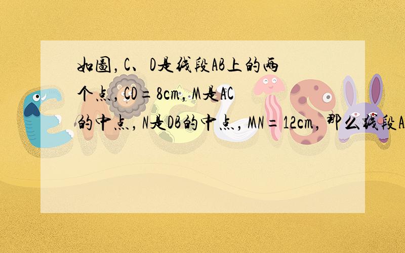 如图，C、D是线段AB上的两个点，CD=8cm，M是AC的中点，N是DB的中点，MN=12cm，那么线段AB的长等于 _