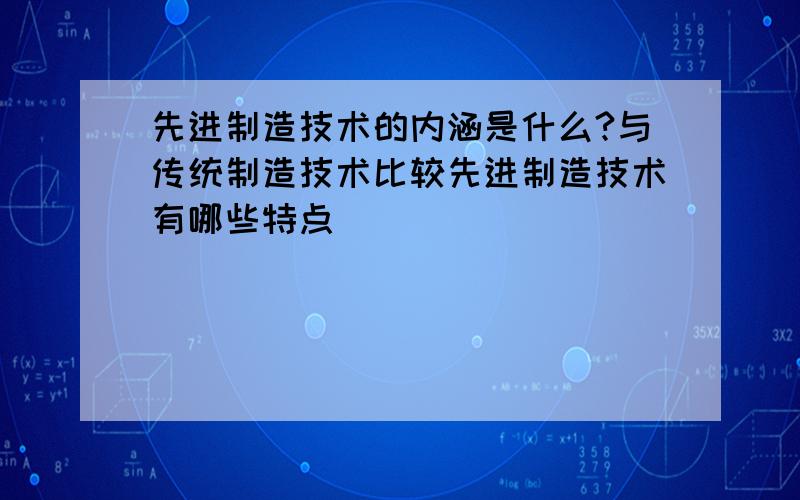 先进制造技术的内涵是什么?与传统制造技术比较先进制造技术有哪些特点