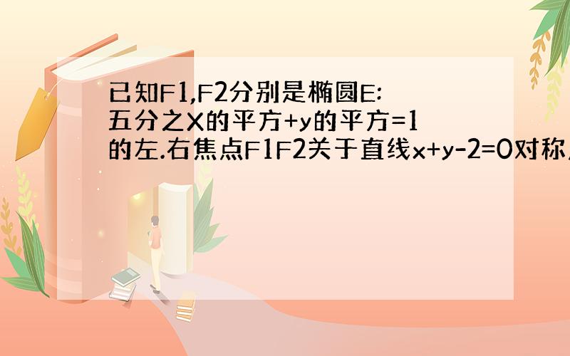 已知F1,F2分别是椭圆E:五分之X的平方+y的平方=1的左.右焦点F1F2关于直线x+y-2=0对称点是圆C的一条直径