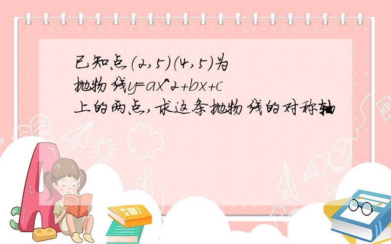 已知点（2,5）（4,5）为抛物线y=ax^2+bx+c上的两点,求这条抛物线的对称轴