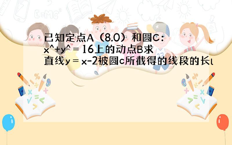 已知定点A（8.0）和圆C：x^+y^＝16上的动点B求直线y＝x-2被圆c所截得的线段的长l