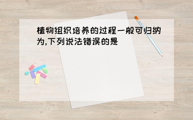 植物组织培养的过程一般可归纳为,下列说法错误的是