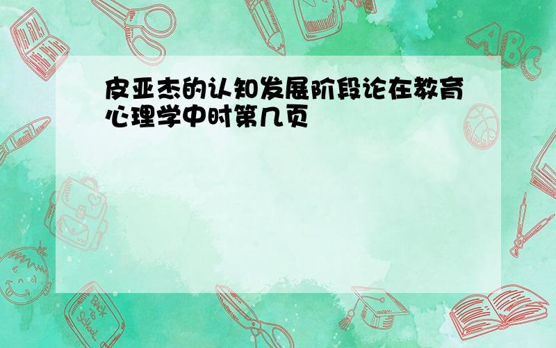 皮亚杰的认知发展阶段论在教育心理学中时第几页