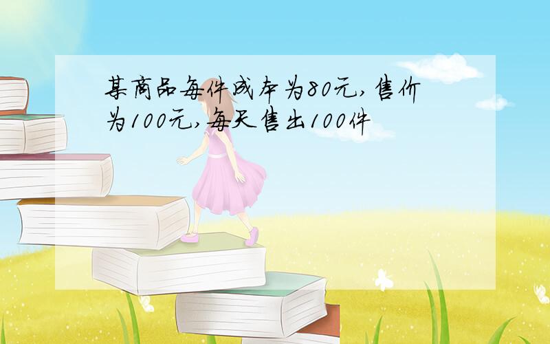 某商品每件成本为80元,售价为100元,每天售出100件