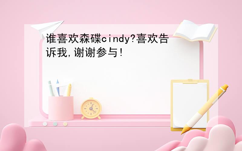 谁喜欢森碟cindy?喜欢告诉我,谢谢参与!