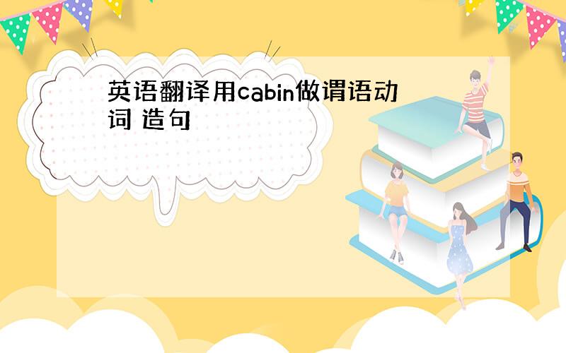 英语翻译用cabin做谓语动词 造句