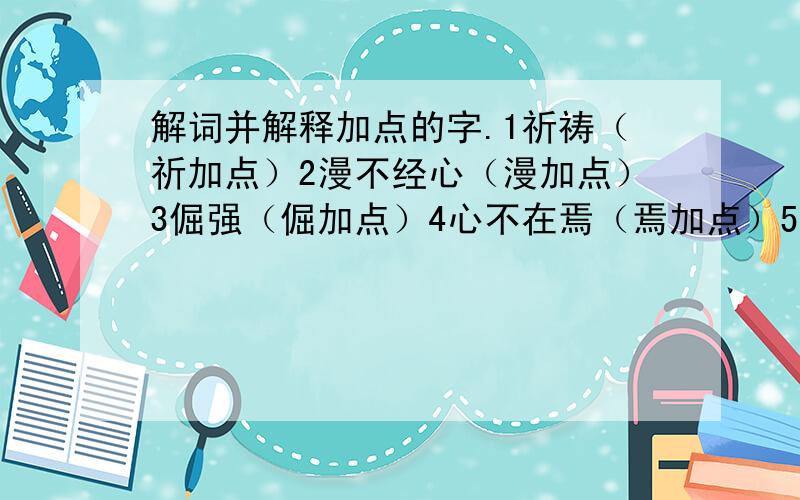 解词并解释加点的字.1祈祷（祈加点）2漫不经心（漫加点）3倔强（倔加点）4心不在焉（焉加点）5不屑（屑加点）6一劳永逸（