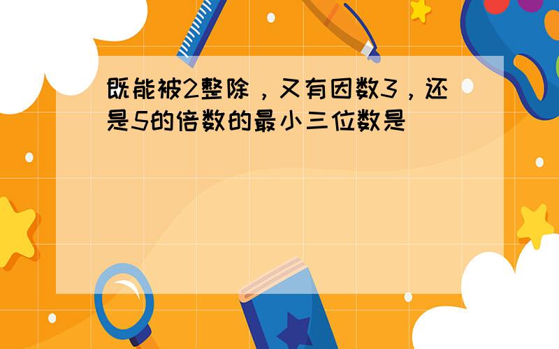 既能被2整除，又有因数3，还是5的倍数的最小三位数是______．