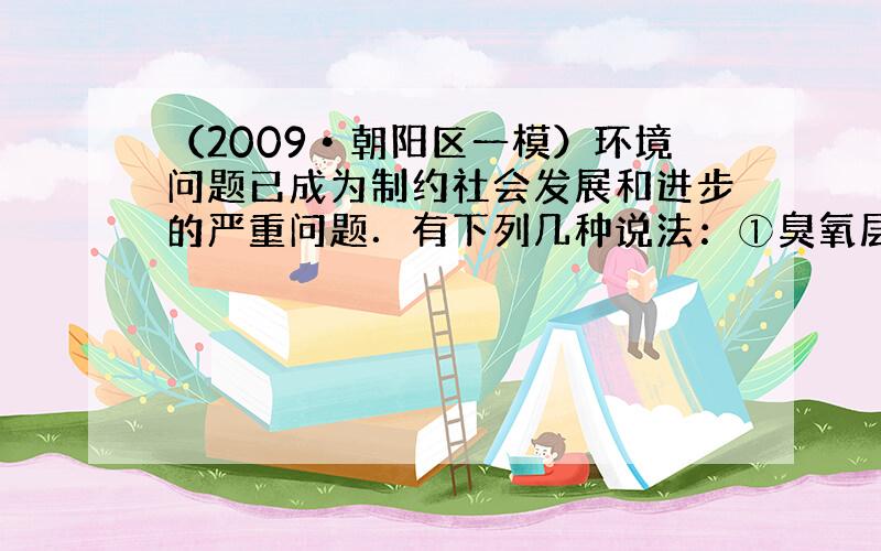 （2009•朝阳区一模）环境问题已成为制约社会发展和进步的严重问题．有下列几种说法：①臭氧层的主要作用是吸收紫外线；②温