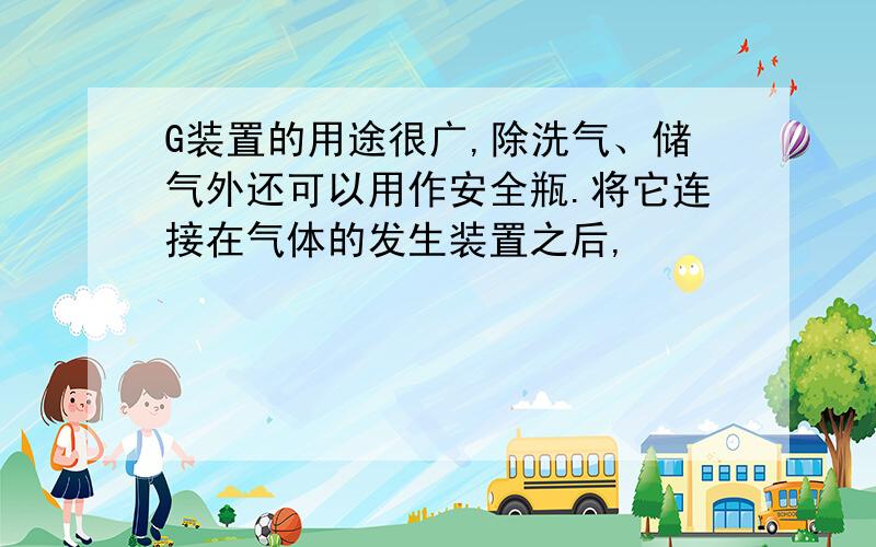 G装置的用途很广,除洗气、储气外还可以用作安全瓶.将它连接在气体的发生装置之后,