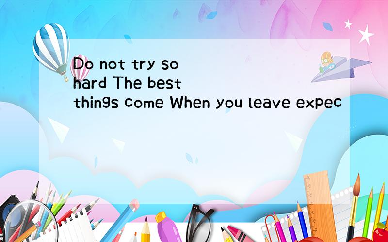 Do not try so hard The best things come When you leave expec