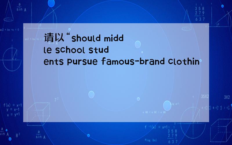 请以“should middle school students pursue famous-brand clothin