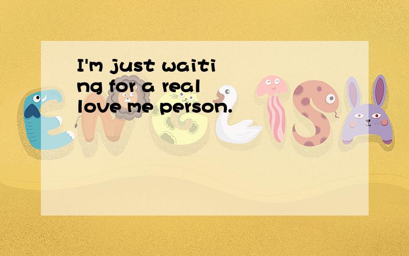 I'm just waiting for a real love me person.