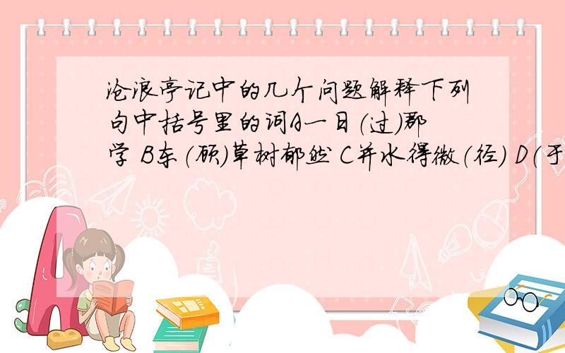 沧浪亭记中的几个问题解释下列句中括号里的词A一日（过）郡学 B东（顾）草树郁然 C并水得微（径） D（于）杂花修竹之间