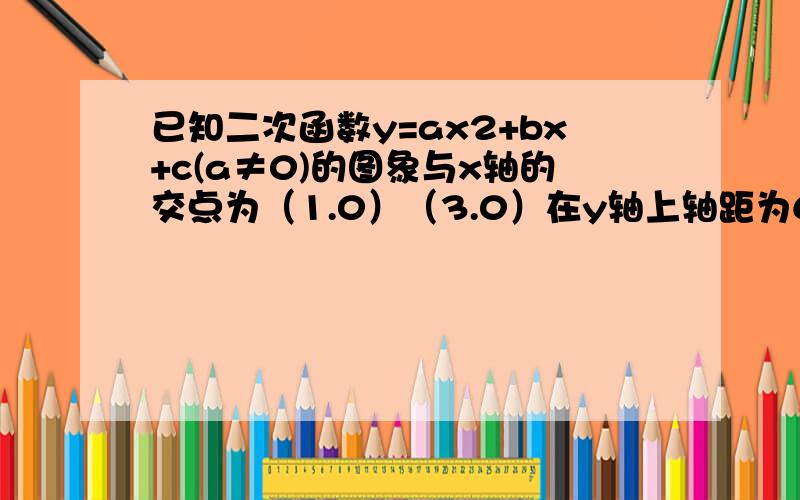 已知二次函数y=ax2+bx+c(a≠0)的图象与x轴的交点为（1.0）（3.0）在y轴上轴距为6,1做FX的图象.