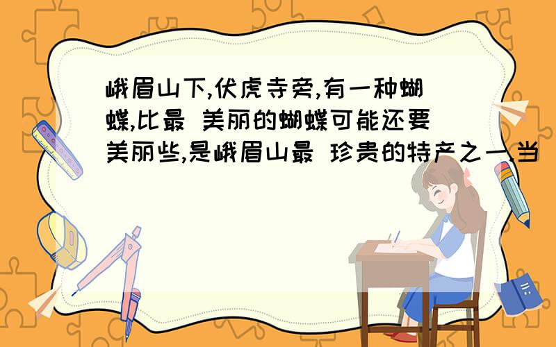 峨眉山下,伏虎寺旁,有一种蝴蝶,比最 美丽的蝴蝶可能还要美丽些,是峨眉山最 珍贵的特产之一.当