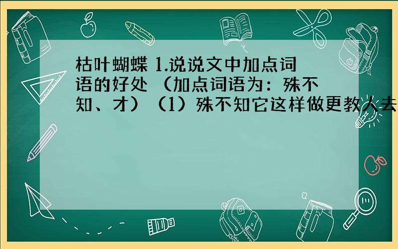 枯叶蝴蝶 1.说说文中加点词语的好处 （加点词语为：殊不知、才）（1）殊不知它这样做更教人去搜捕它.（2）国家才下令禁止