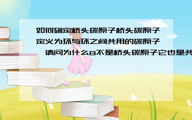 如何确定桥头碳原子桥头碳原子定义为环与环之间共用的碳原子,请问为什么8不是桥头碳原子它也是共用的啊.