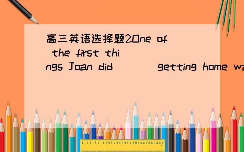 高三英语选择题2One of the first things Joan did____getting home was