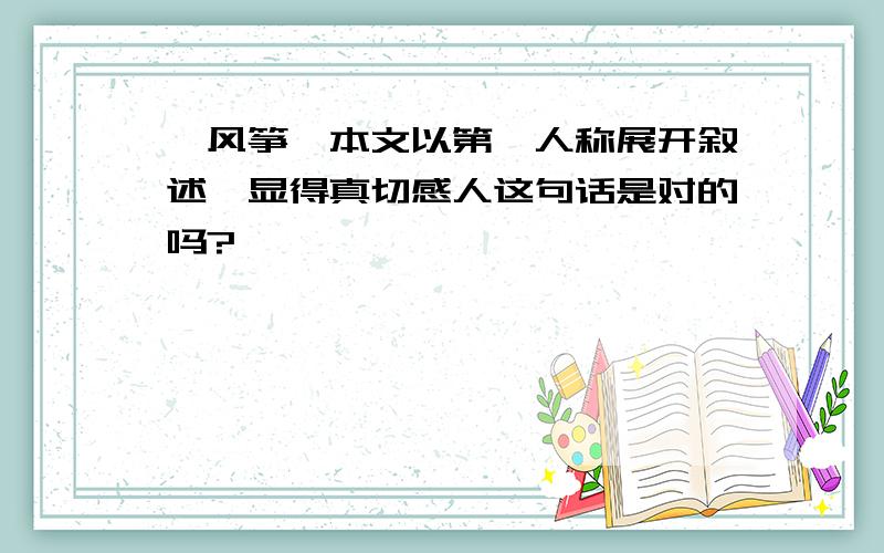 《风筝》本文以第一人称展开叙述,显得真切感人这句话是对的吗?