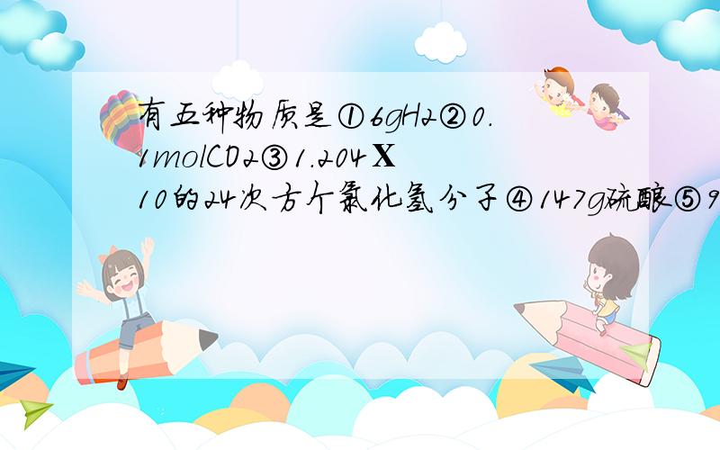 有五种物质是①6gH2②0.1molCO2③1.204Ⅹ10的24次方个氯化氢分子④147g硫酸⑤95g乙醇,上面物质量