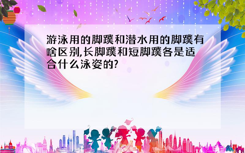 游泳用的脚蹼和潜水用的脚蹼有啥区别,长脚蹼和短脚蹼各是适合什么泳姿的?